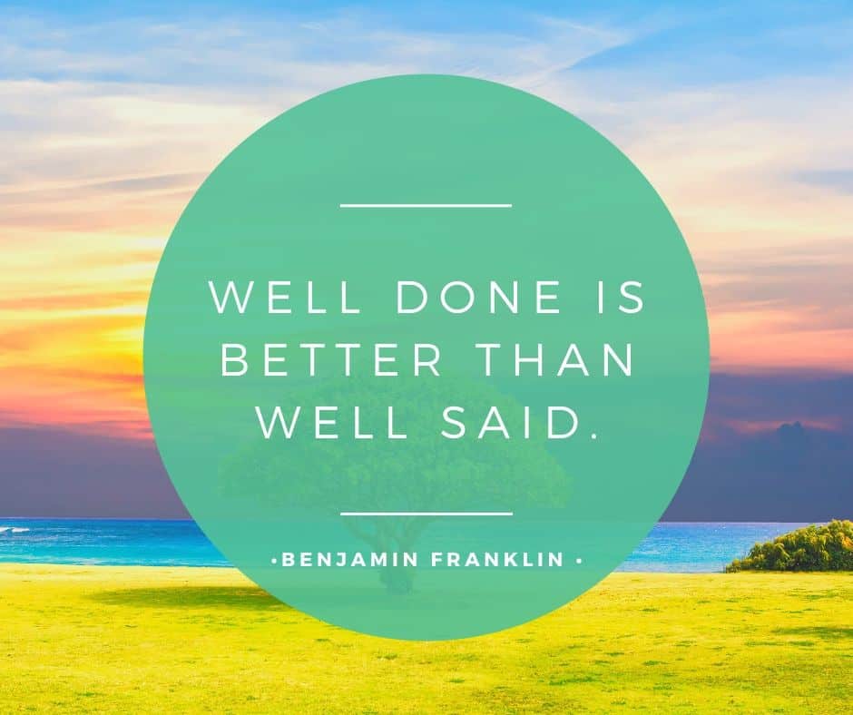 Well done is better than well said - Benjamin Franklin
